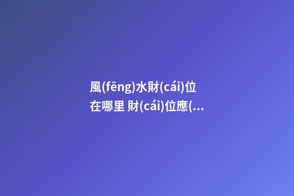 風(fēng)水財(cái)位在哪里 財(cái)位應(yīng)該擺什么